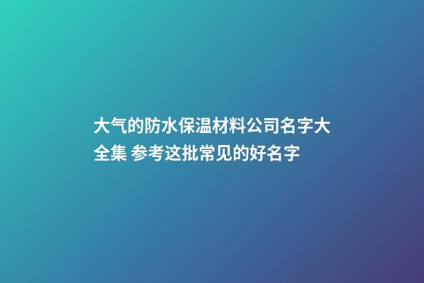 大气的防水保温材料公司名字大全集 参考这批常见的好名字